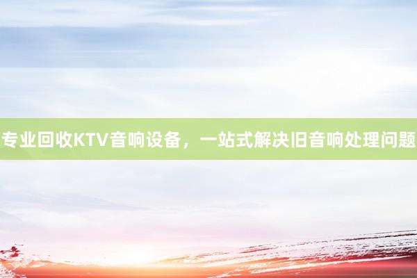 专业回收KTV音响设备，一站式解决旧音响处理问题