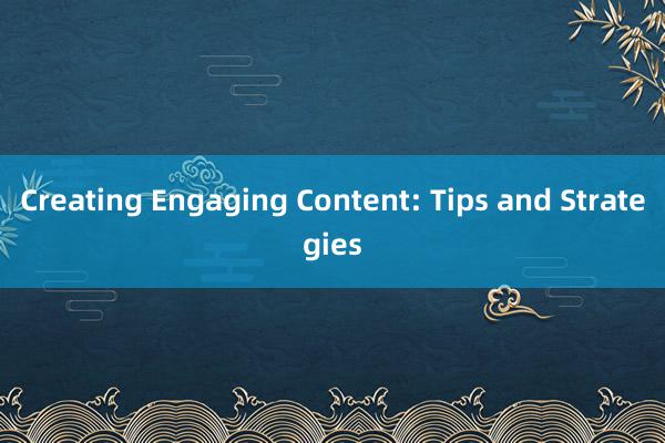 Creating Engaging Content: Tips and Strategies