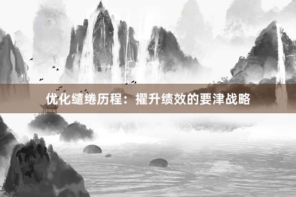 优化缱绻历程：擢升绩效的要津战略